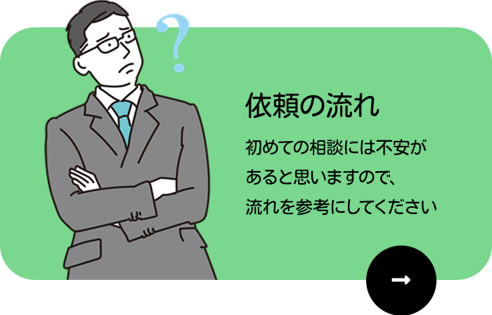 依頼の流れ 初めての相談には不安が あると思いますので、 流れを参考にしてください