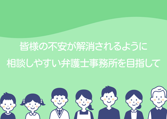 皆様の不安が解消されるように相談しやすい弁護士事務所を目指して